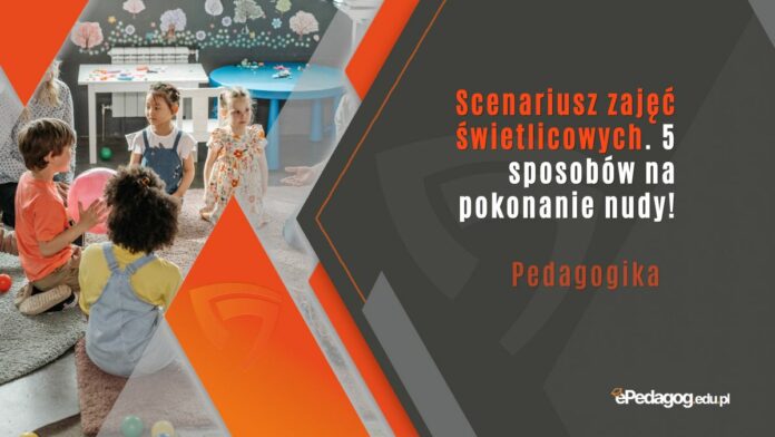 Scenariusz zajęć świetlicowych. 5 sposobów na pokonanie nudy!