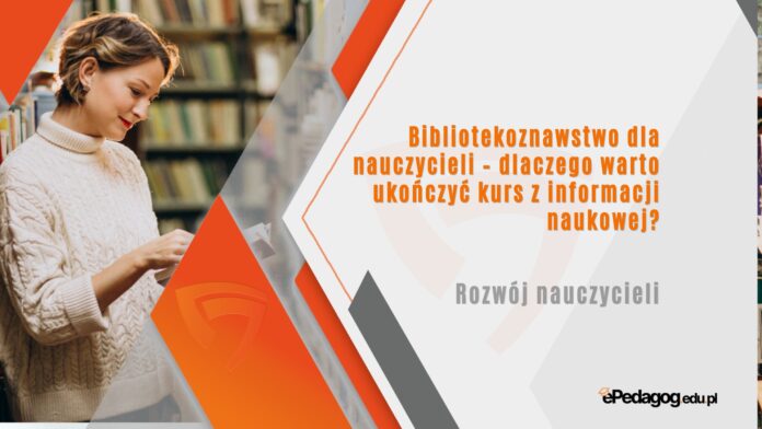 Bibliotekoznawstwo dla nauczycieli – dlaczego warto ukończyć kurs z informacji naukowej?